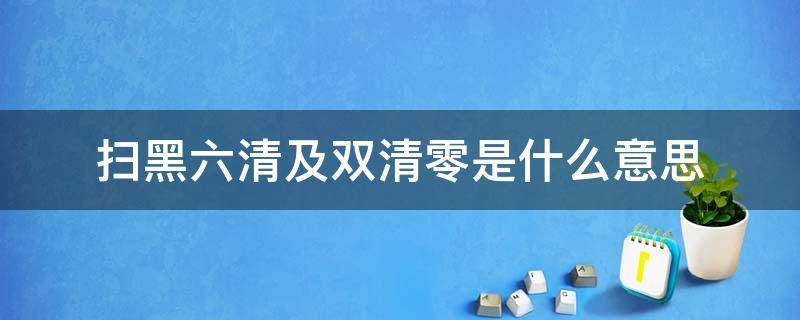 扫黑六清及双清零是什么意思（扫黑除恶六清行动是指什么?）