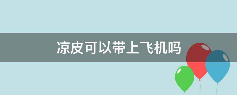 凉皮可以带上飞机吗 凉皮可以带上飞机吗国内