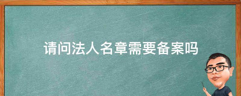 请问法人名章需要备案吗（法人名章需要备案吗?）