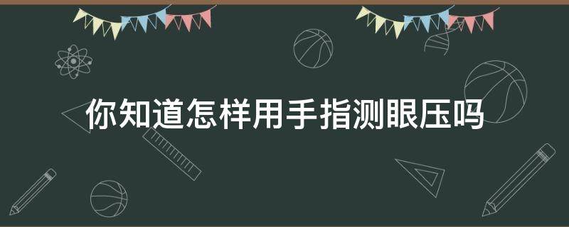 你知道怎样用手指测眼压吗（手指测眼压是按眼球最上方吗）