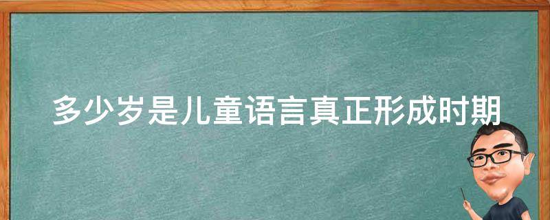 多少岁是儿童语言真正形成时期（儿童一般在几岁左右语言发育完成）