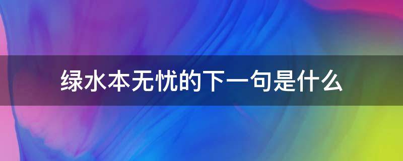 绿水本无忧的下一句是什么 绿水本无忧下一句是什么青山原不老下一句是什么