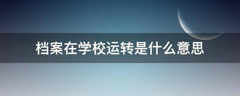 档案在学校运转是什么意思 档案在某学校运转是什么意思