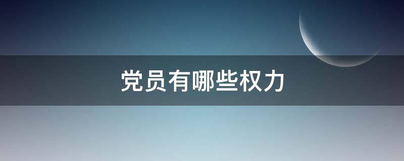 党员有哪些权力（党员有哪些权力与义务）