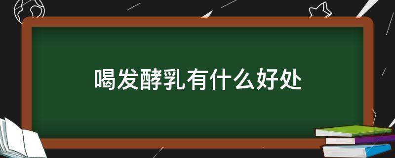 喝发酵乳有什么好处（喝发酵乳有什么好处和坏处）