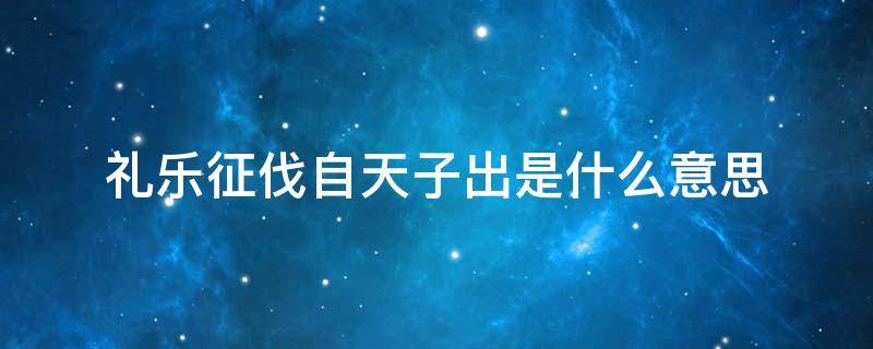 礼乐征伐自天子出是什么意思 礼乐征伐自天子出变为礼乐征伐自诸侯出