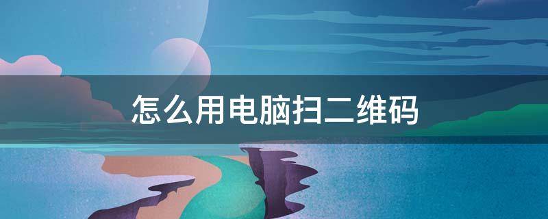 怎么用电脑扫二维码 怎么用电脑扫二维码看直播