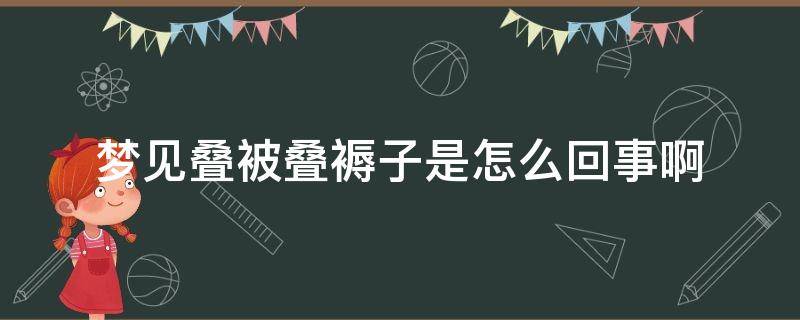 梦见叠被叠褥子是怎么回事啊（梦见叠被子预示将来会发生什么?）