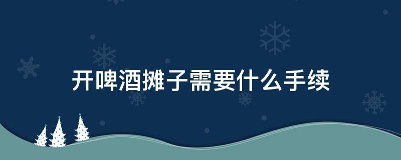 开啤酒摊子需要什么手续 开啤酒摊子需要办什么手续