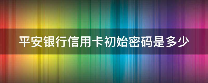 平安银行信用卡初始密码是多少（平安信用卡app登陆密码忘记了怎么办）