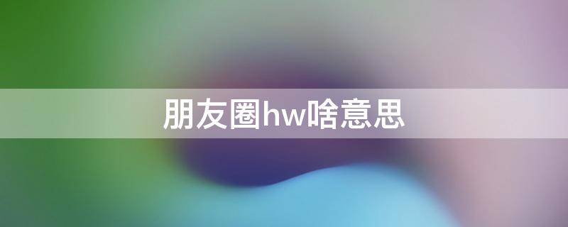 朋友圈hw啥意思 朋友圈hr什么意思