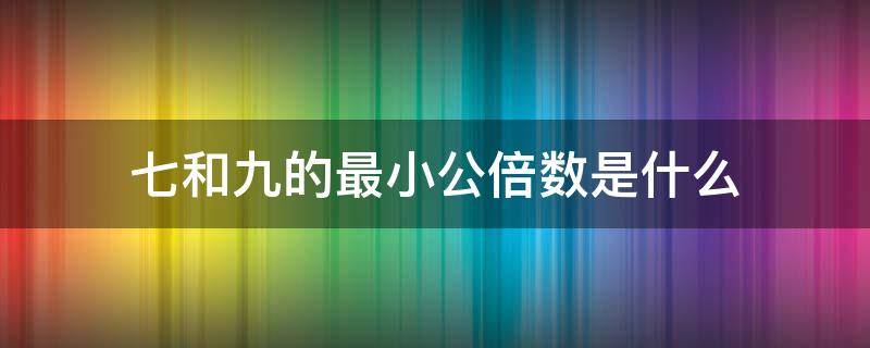 七和九的最小公倍数是什么（七和九的最小公倍数是什么?）