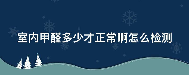 室内甲醛多少才正常啊怎么检测 室内甲醛检测标准正常值多少