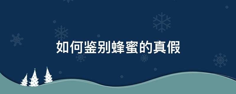 如何鉴别蜂蜜的真假 如何鉴别蜂蜜的真假最直接的方法