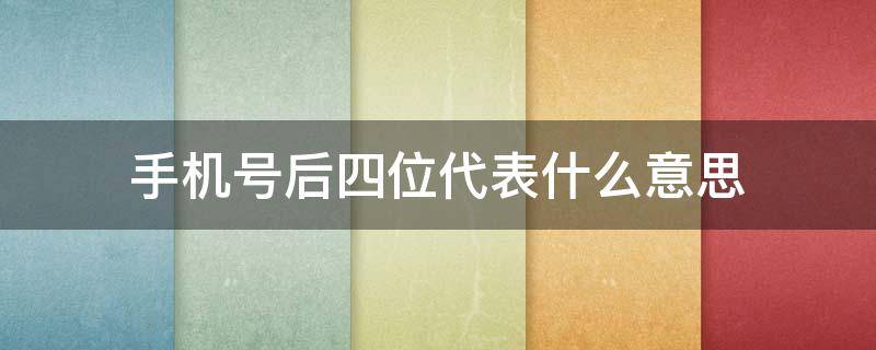 手机号后四位代表什么意思 手机号后四位数代表什么