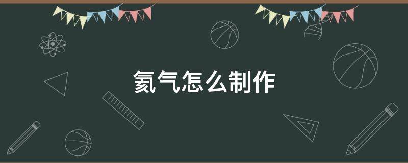 氦气怎么制作 氦气怎么制作方法