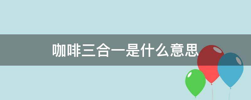 咖啡三合一是什么意思 二合一和三合一的区别