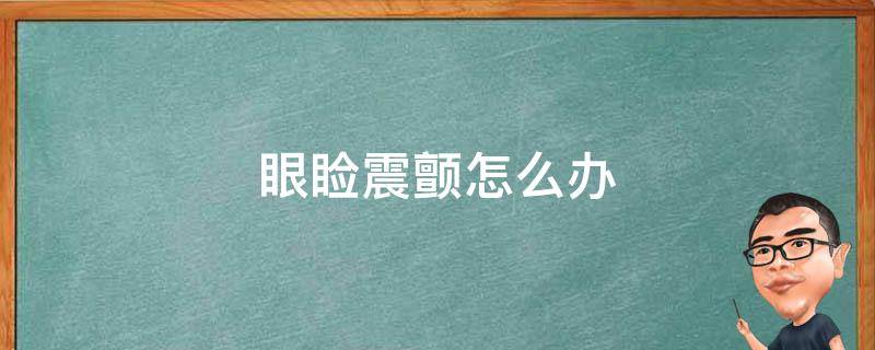 眼睑震颤怎么办 眼睑震颤怎么办快速缓解