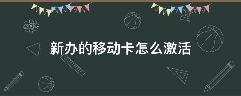 新办的移动卡怎么激活（新办的移动卡怎么激活使用）