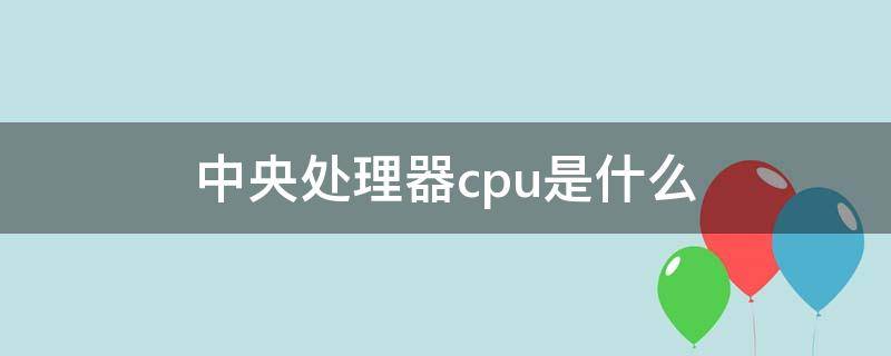 中央处理器cpu是什么（中央处理器是啥）