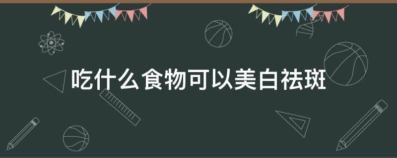 吃什么食物可以美白祛斑 吃什么食物可以美白祛斑呢