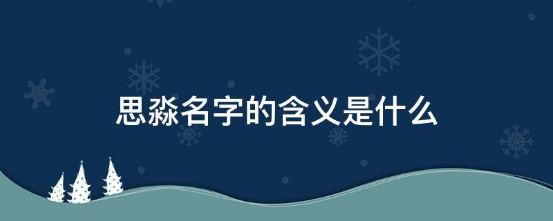 思淼名字的含义是什么 思淼这个名字的寓意