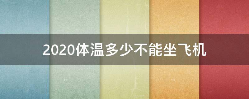 2020体温多少不能坐飞机（2021体温多少不能坐飞机）