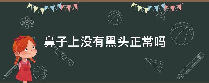 鼻子上没有黑头正常吗（鼻子上没有黑头正常吗怎么回事）