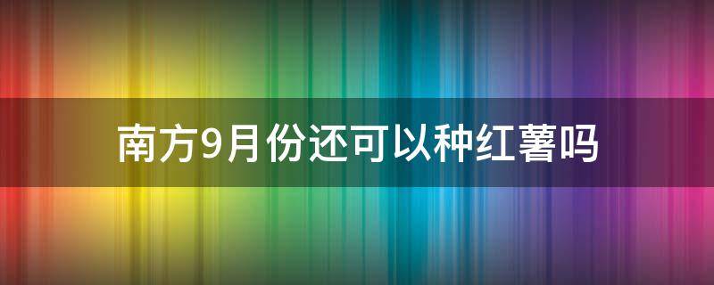 南方9月份还可以种红薯吗（北方9月份还可以种红薯吗）