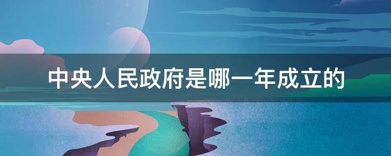 中央人民政府是哪一年成立的（中华人民共和国中央人民政府是哪一年成立的?）