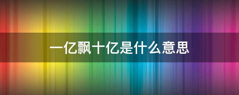 一亿飘十亿是什么意思 一亿飘十亿是什么意思啊