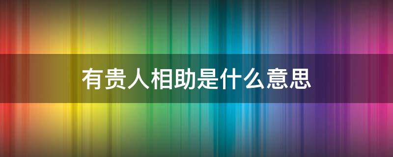 有贵人相助是什么意思（有贵人相助是什么意思呀）