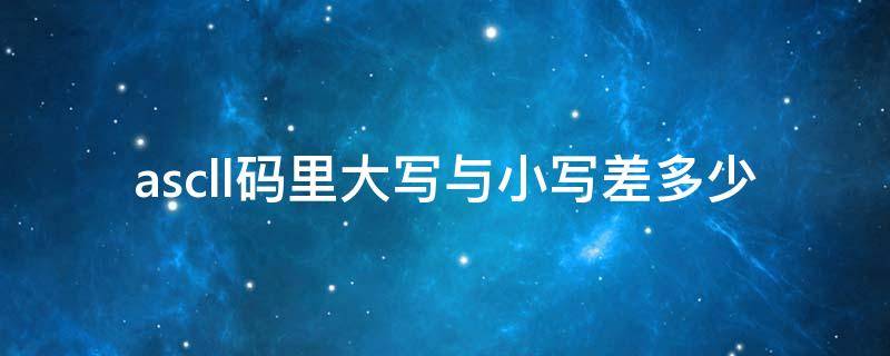 ascll码里大写与小写差多少 ascll码表数字码小写英文字母和大写英文字母的排序