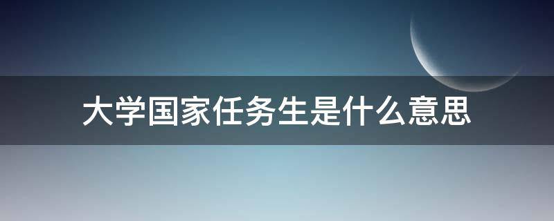 大学国家任务生是什么意思 国家任务生有哪些