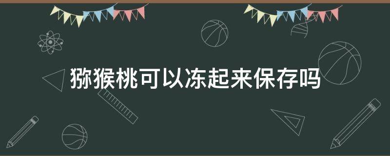 猕猴桃可以冻起来保存吗 猕猴桃可以冻起来保存吗冬天