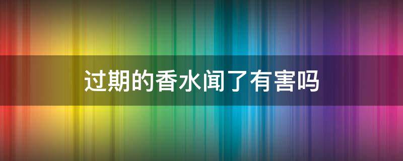 过期的香水闻了有害吗 过期的香水闻了有毒吗