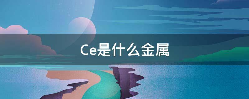 Ce是什么金属（ce是什么金属怎么读）