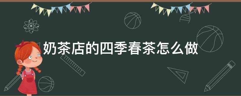 奶茶店的四季春茶怎么做 奶茶店的四季春茶怎么做才好喝