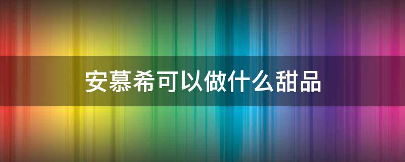 安慕希可以做什么甜品（安慕希可以做成什么甜品）