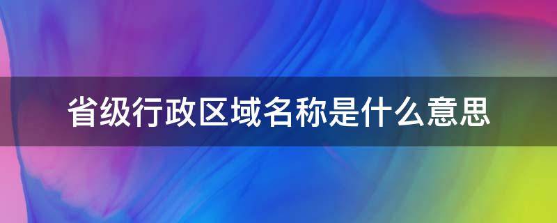 省级行政区域名称是什么意思 省级行政区域名称是什么意思