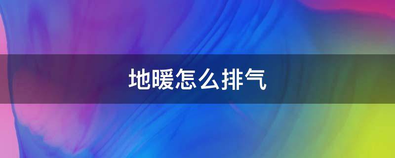 地暖怎么排气 地暖怎么排气才是正确的