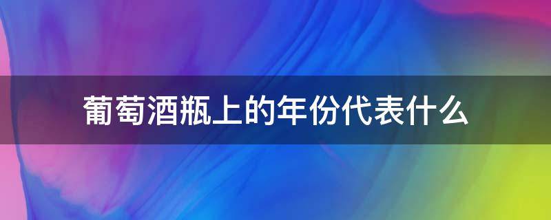 葡萄酒瓶上的年份代表什么（葡萄酒瓶上的年份表示）