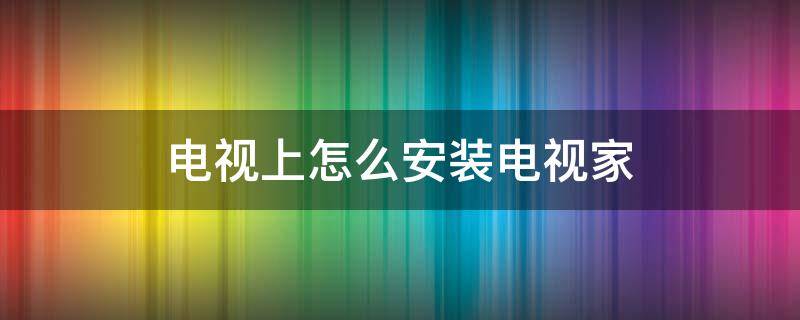 电视上怎么安装电视家 电视上怎么安装电视家4.0永久免费版