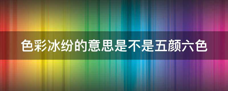 色彩冰纷的意思是不是五颜六色 色彩冰封的意思是什么