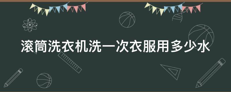 滚筒洗衣机洗一次衣服用多少水 滚筒洗衣机洗一次衣服用多少水正常