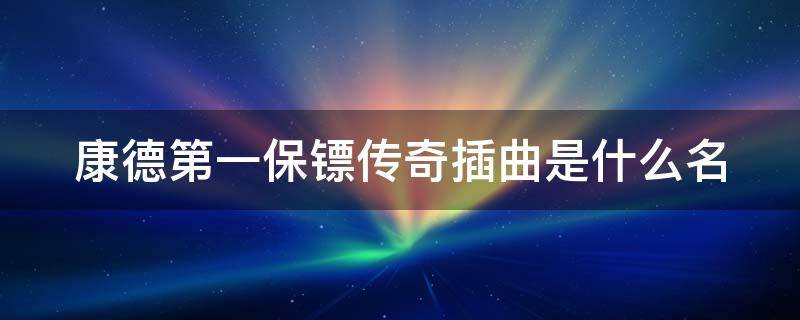 康德第一保镖传奇插曲是什么名（康德第一保镖传奇主题曲原唱是谁）