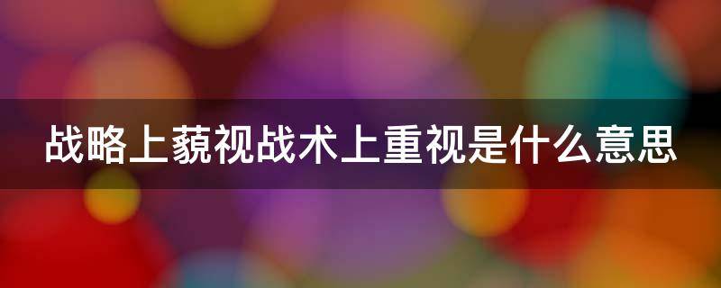 战略上藐视战术上重视是什么意思（战略上藐视战术上重视是什么意思意境）