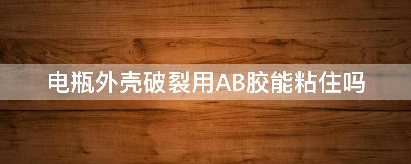 电瓶外壳破裂用AB胶能粘住吗 电瓶的外壳裂了用什么胶能粘得住