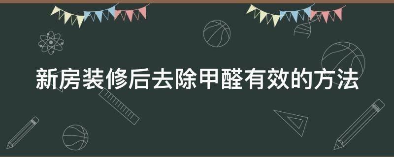 新房装修后去除甲醛有效的方法（新房装修后怎样去除甲醛）