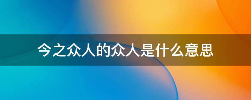 今之众人的众人是什么意思 今之众人之的意思